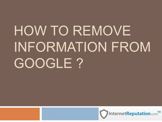 HOW TO REMOVE
INFORMATION FROM
GOOGLE ?
 