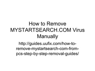 How to Remove
MYSTARTSEARCH.COM Virus
Manually
http://guides.uufix.com/how-to-
remove-mystartsearch-com-from-
pcs-step-by-step-removal-guides/
 