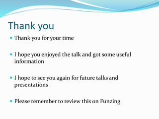 Thank you
 Thank you for your time
 I hope you enjoyed the talk and got some useful
information
 I hope to see you again for future talks and
presentations
 Please remember to review this on Funzing
 