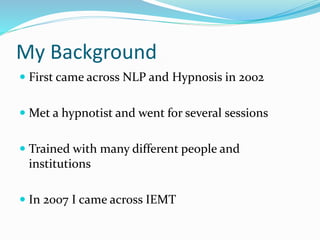 My Background
 First came across NLP and Hypnosis in 2002
 Met a hypnotist and went for several sessions
 Trained with ...