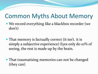 Common Myths About Memory
 We record everything like a blackbox recorder (we
don’t)
 That memory is factually correct (i...