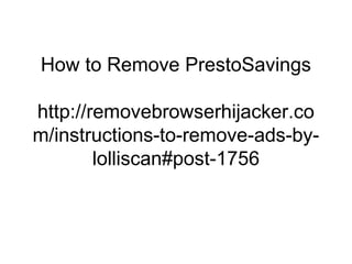 How to Remove PrestoSavings
http://removebrowserhijacker.co
m/instructions-to-remove-ads-by-
lolliscan#post-1756
 