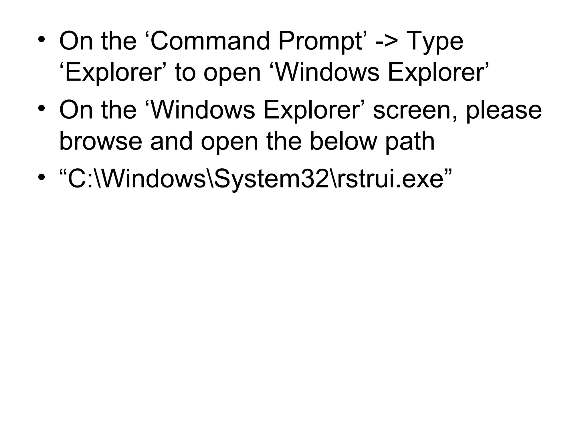 • On the ‘Command Prompt’ -> Type
‘Explorer’ to open ‘Windows Explorer’
• On the ‘Windows Explorer’ screen, please
browse and open the below path
• “C:WindowsSystem32rstrui.exe”
 
