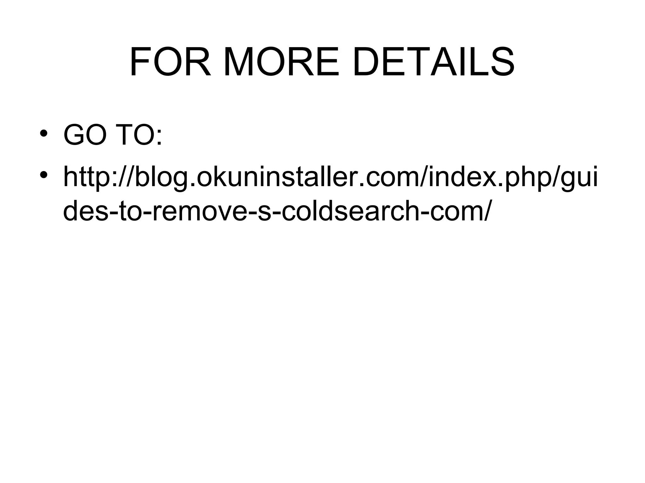 FOR MORE DETAILS
• GO TO:
• http://blog.okuninstaller.com/index.php/gui
des-to-remove-s-coldsearch-com/
 