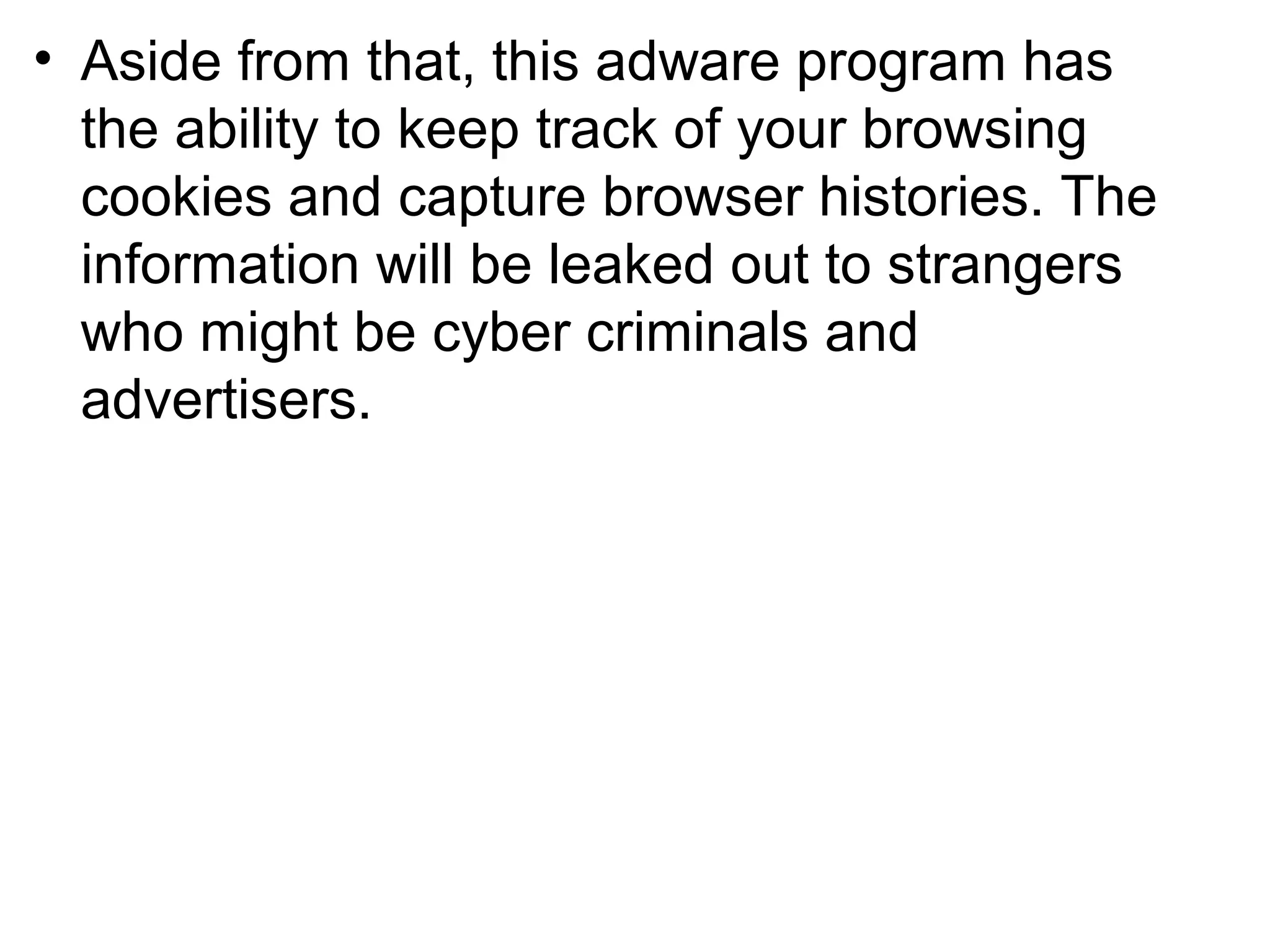• Aside from that, this adware program has
the ability to keep track of your browsing
cookies and capture browser histories. The
information will be leaked out to strangers
who might be cyber criminals and
advertisers.
 