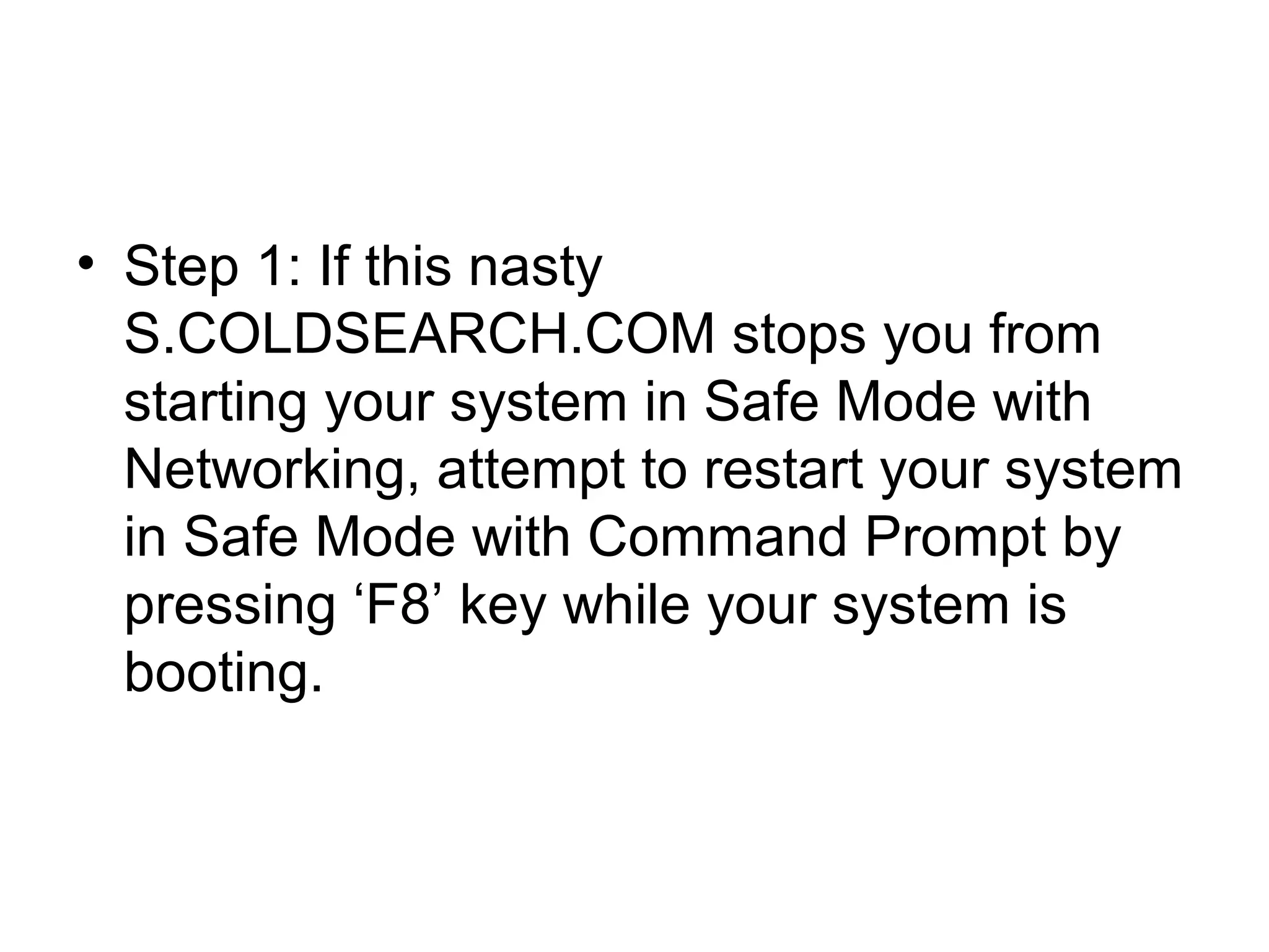• Step 1: If this nasty
S.COLDSEARCH.COM stops you from
starting your system in Safe Mode with
Networking, attempt to restart your system
in Safe Mode with Command Prompt by
pressing ‘F8’ key while your system is
booting.
 