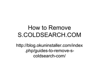 How to Remove
S.COLDSEARCH.COM
http://blog.okuninstaller.com/index
.php/guides-to-remove-s-
coldsearch-com/
 