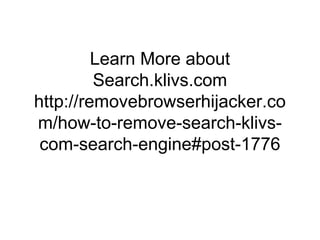Learn More about
Search.klivs.com
http://removebrowserhijacker.co
m/how-to-remove-search-klivs-
com-search-engine#post-1776
 