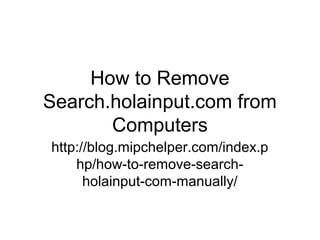 How to Remove
Search.holainput.com from
Computers
http://blog.mipchelper.com/index.p
hp/how-to-remove-search-
holainput-com-manually/
 