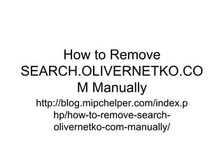 How to Remove
SEARCH.OLIVERNETKO.CO
M Manually
http://blog.mipchelper.com/index.p
hp/how-to-remove-search-
olivernetko-com-manually/
 