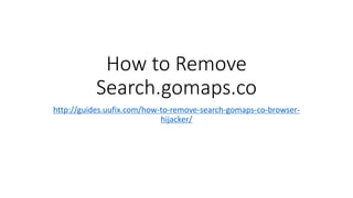 How to Remove
Search.gomaps.co
http://guides.uufix.com/how-to-remove-search-gomaps-co-browser-
hijacker/
 