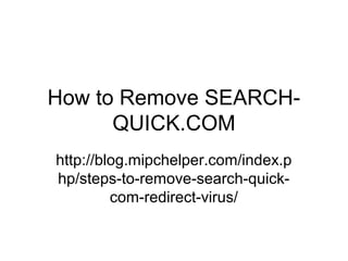 How to Remove SEARCH-
QUICK.COM
http://blog.mipchelper.com/index.p
hp/steps-to-remove-search-quick-
com-redirect-virus/
 