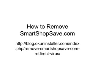 How to Remove
SmartShopSave.com
http://blog.okuninstaller.com/index
.php/remove-smartshopsave-com-
redirect-virus/
 