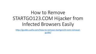 How to Remove
STARTGO123.COM Hijacker from
Infected Browsers Easily
http://guides.uufix.com/how-to-remove-startgo123-com-removal-
guide/
 