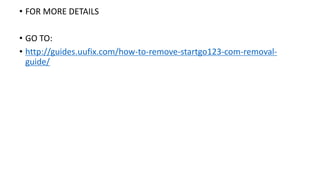 • FOR MORE DETAILS
• GO TO:
• http://guides.uufix.com/how-to-remove-startgo123-com-removal-
guide/
 