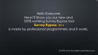 © 2015 www.SurveyRemoverOnline.com
Hello Everyone,
Here I'll Show you our new and
100% working Survey Bypass tool
Survey Bypass v2.5
is made by professional programmers and it works.
 