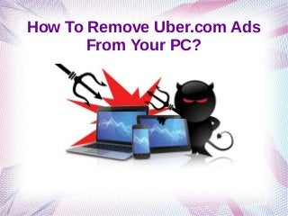 How To Remove Uber.com Ads
From Your PC?
 