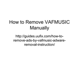 How to Remove VAFMUSIC
Manually
http://guides.uufix.com/how-to-
remove-ads-by-vafmusic-adware-
removal-instruction/
 