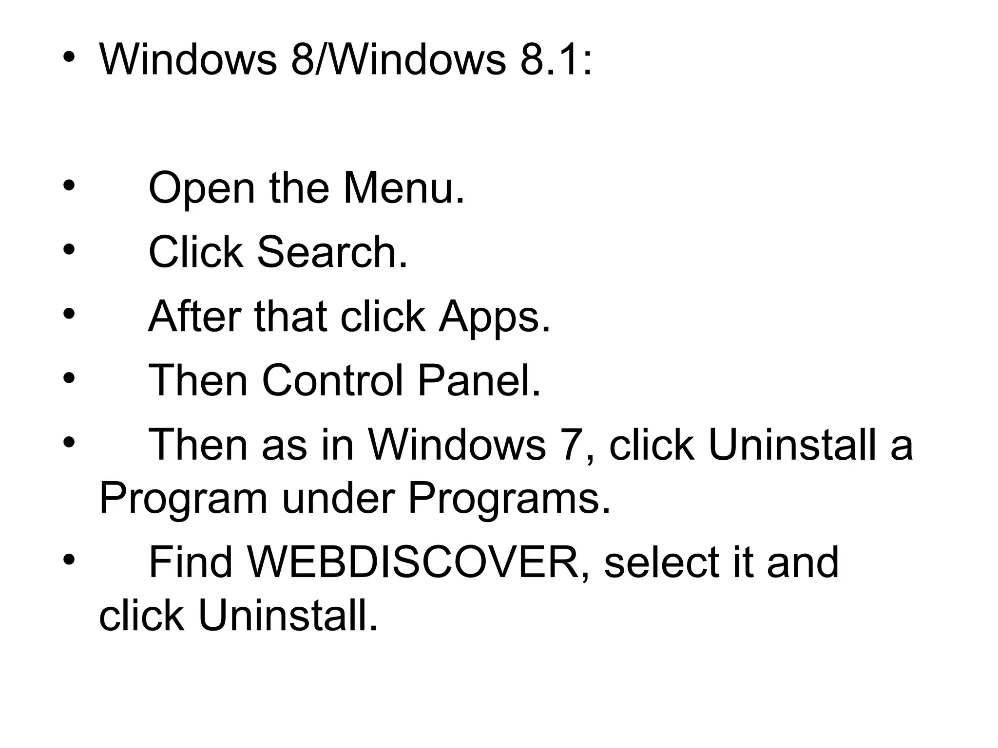 • Windows 8/Windows 8.1:
• Open the Menu.
• Click Search.
• After that click Apps.
• Then Control Panel.
• Then as in Windows 7, click Uninstall a
Program under Programs.
• Find WEBDISCOVER, select it and
click Uninstall.
 