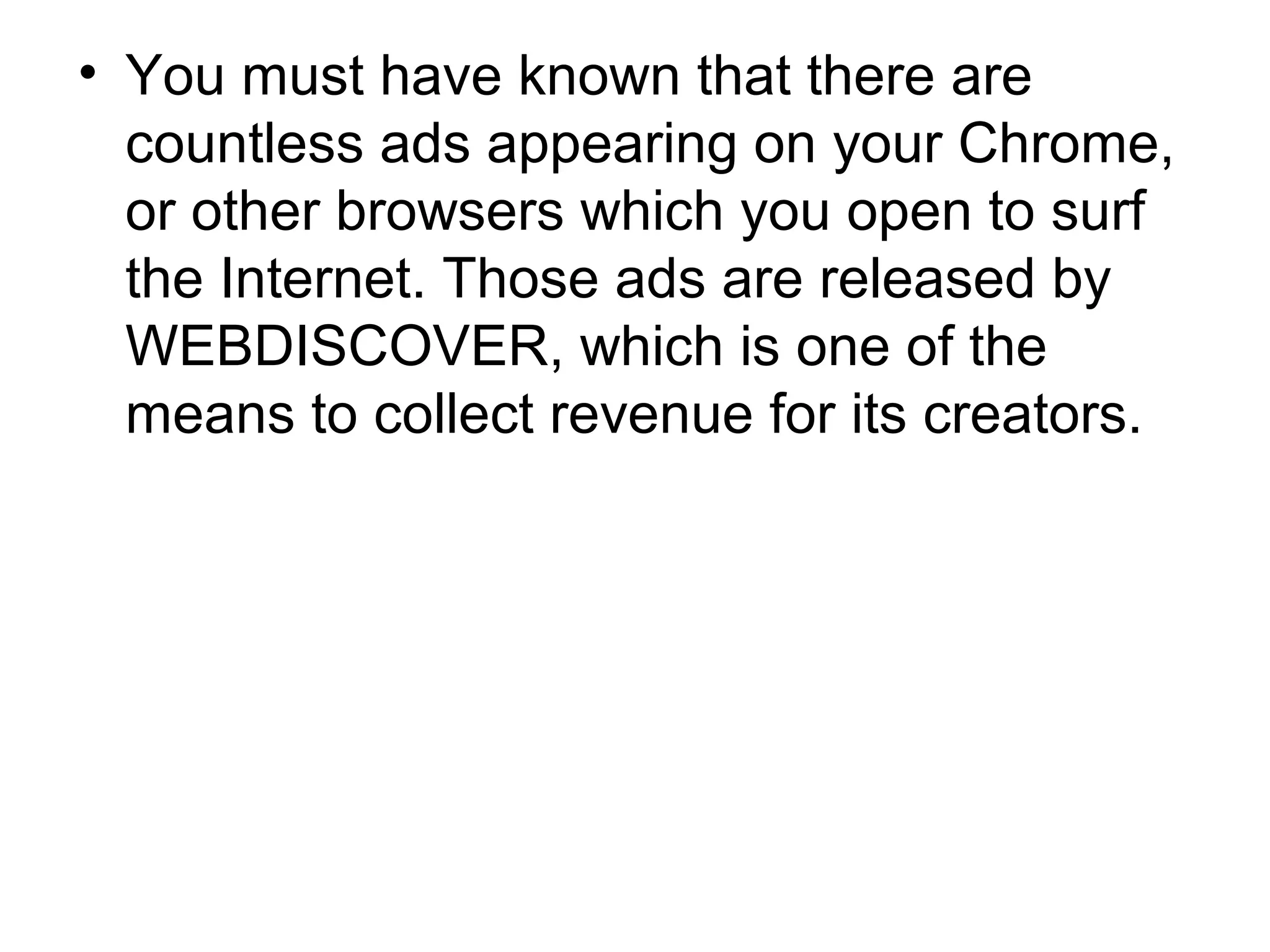 • You must have known that there are
countless ads appearing on your Chrome,
or other browsers which you open to surf
the Internet. Those ads are released by
WEBDISCOVER, which is one of the
means to collect revenue for its creators.
 