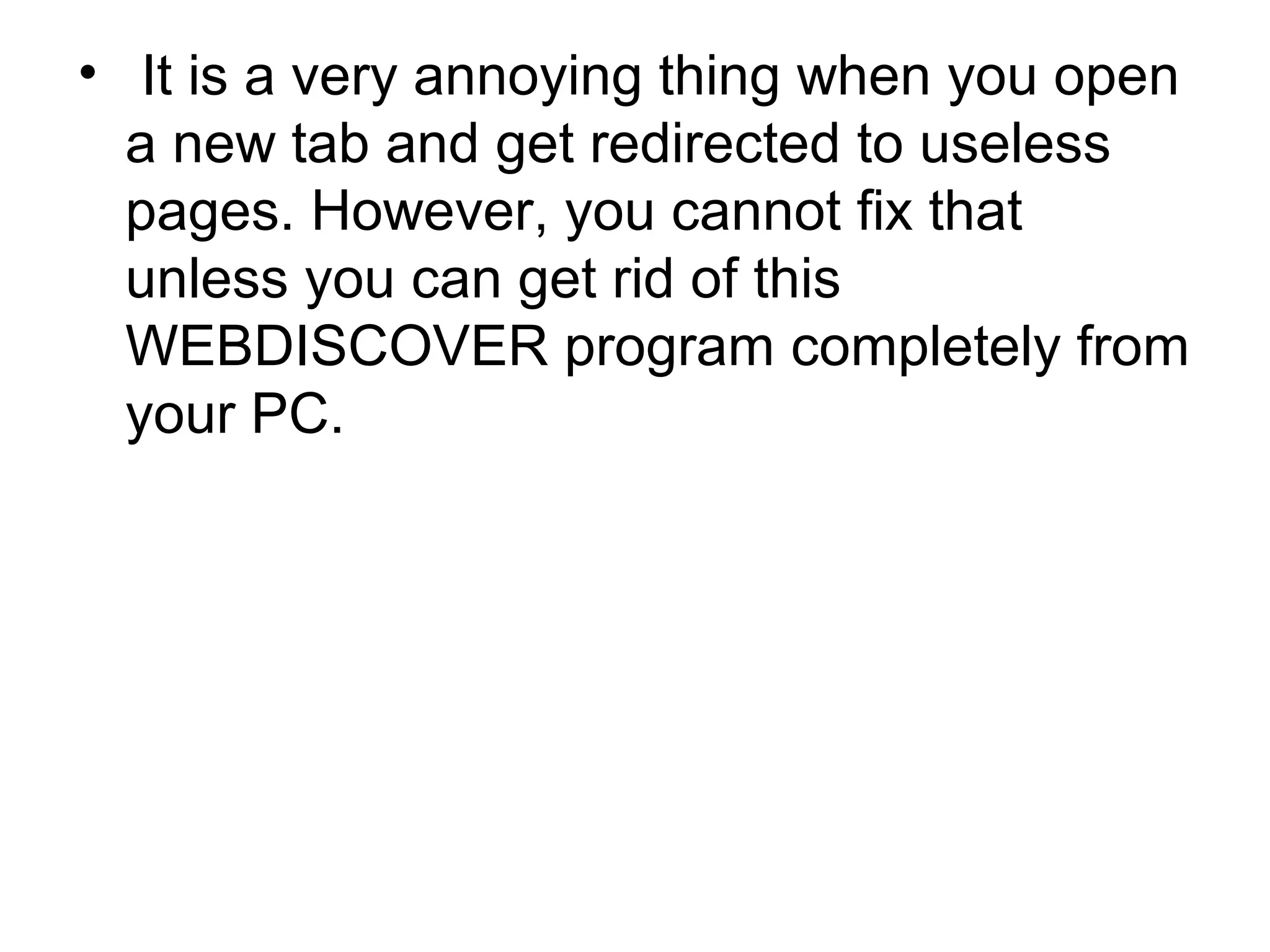 • It is a very annoying thing when you open
a new tab and get redirected to useless
pages. However, you cannot fix that
unless you can get rid of this
WEBDISCOVER program completely from
your PC.
 