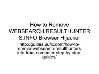 How to Remove
WEBSEARCH.RESULTHUNTER
S.INFO Browser Hijacker
http://guides.uufix.com/how-to-
remove-websearch-resulthunters-
info-from-computer-step-by-step-
guides/
 