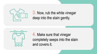 3. Now, rub the white vinegar
deep into the stain gently.
4. Make sure that vinegar
completely seeps into the stain
and co...