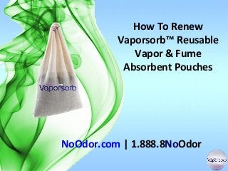 How To Renew
Vaporsorb™ Reusable
Vapor & Fume
Absorbent Pouches

NoOdor.com | 1.888.8NoOdor

 
