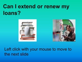 Can I extend or renew my
loans?




Left click with your mouse to move to
the next slide
 