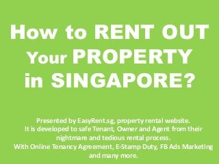 How to RENT OUT
Your PROPERTY
in SINGAPORE?
Presented by EasyRent.sg, property rental website.
It is developed to safe Tenant, Owner and Agent from their
nightmare and tedious rental process.
With Online Tenancy Agreement, E-Stamp Duty, FB Ads Marketing
and many more.
 