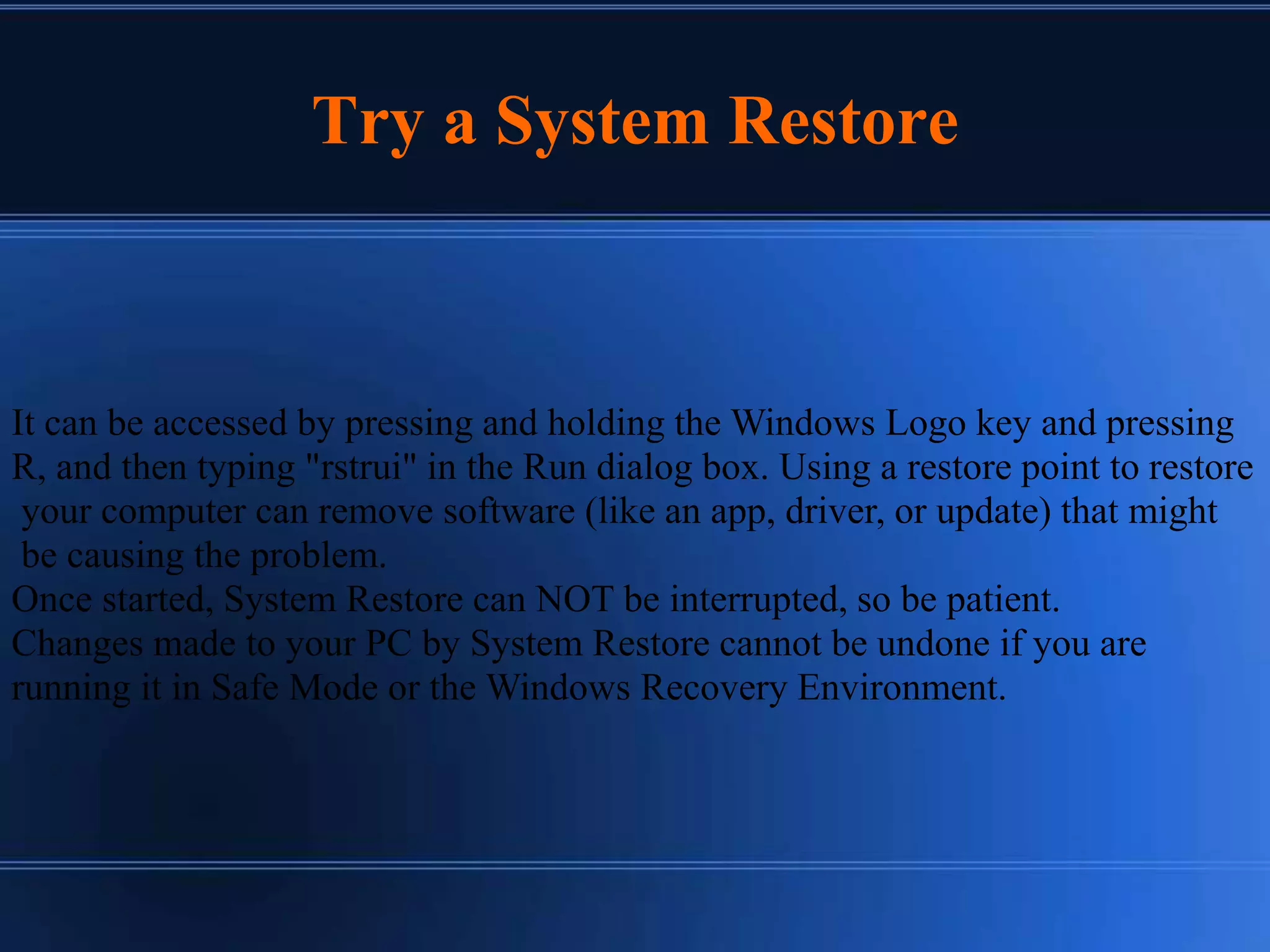 Try a System Restore
It can be accessed by pressing and holding the Windows Logo key and pressing
R, and then typing "rstrui" in the Run dialog box. Using a restore point to restore
your computer can remove software (like an app, driver, or update) that might
be causing the problem.
Once started, System Restore can NOT be interrupted, so be patient.
Changes made to your PC by System Restore cannot be undone if you are
running it in Safe Mode or the Windows Recovery Environment.
 