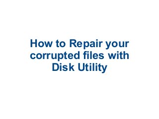 How to Repair your
corrupted files with
    Disk Utility
 
