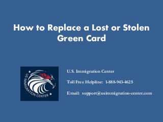 How to Replace a Lost or Stolen
Green Card
U.S. Immigration Center
Toll Free Helpline: 1-888-943-4625
Email: support@usimmigration-center.com
 