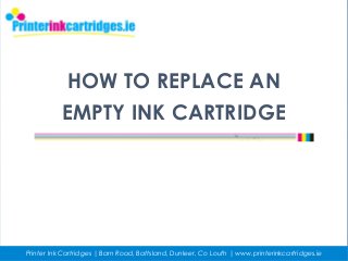 HOW TO REPLACE AN
EMPTY INK CARTRIDGE
Printer Ink Cartridges | Barn Road, Battsland, Dunleer, Co Louth | www.printerinkcartridges.ie
 