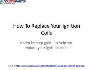 How To Replace Your Ignition
Coils
A step by step guide to help you
replace your ignition coils!

source: http://www.buyautoparts.com/howto/how-to-replace-ignition-coils.htm

 