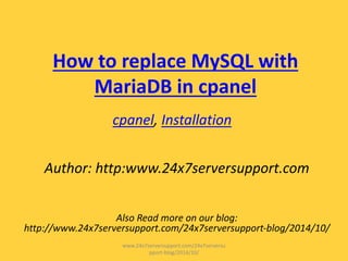 How to replace MySQL with
MariaDB in cpanel
cpanel, Installation
Author: http:www.24x7serversupport.com
Also Read more on our blog:
http://www.24x7serversupport.com/24x7serversupport-blog/2014/10/
www.24x7serversupport.com/24x7serversu
pport-blog/2014/10/
 