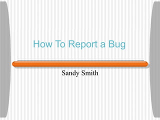 How To Report a Bug Sandy Smith 