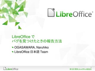 1
第5回 関東LibreOffice勉強会
LibreOffice で
バグを見つけたときの報告方法
OGASAWARA, Naruhiko
LibreOffice 日本語 Team
 