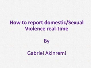 How to report domestic/Sexual
Violence real-time
By
Gabriel Akinremi
 