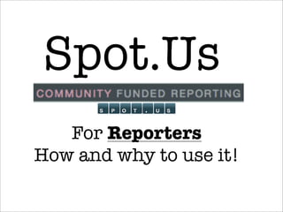 Spot.Us
   For Reporters
How and why to use it!
 