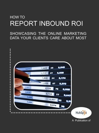 1




    HOW TO
    REPORT INBOUND ROI
    SHOWCASING THE ONLINE MARKETING
    DATA YOUR CLIENTS CARE ABOUT MOST




                              A Publication of
 