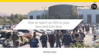 @stekenwright
How to report on SEO to your
boss and their boss
 
