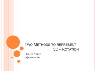 TWO METHODS TO REPRESENT
3D - ROTATION
- Euler Angle
- Quaternion
 