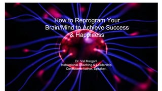 How to Reprogram Your
Brain/Mind to Achieve Success
& Happiness
Dr. Val Margarit
Instructional Coaching & Leadership
Consultant, Author, Speaker.
 