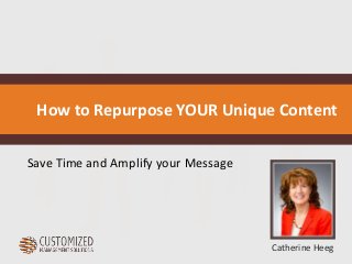 How to Repurpose YOUR Unique Content 
Catherine Heeg 
Save Time and Amplify your Message 
 