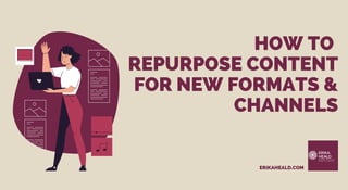 HOW TO
REPURPOSE CONTENT
FOR NEW FORMATS &
CHANNELS
ERIKAHEALD.COM
 