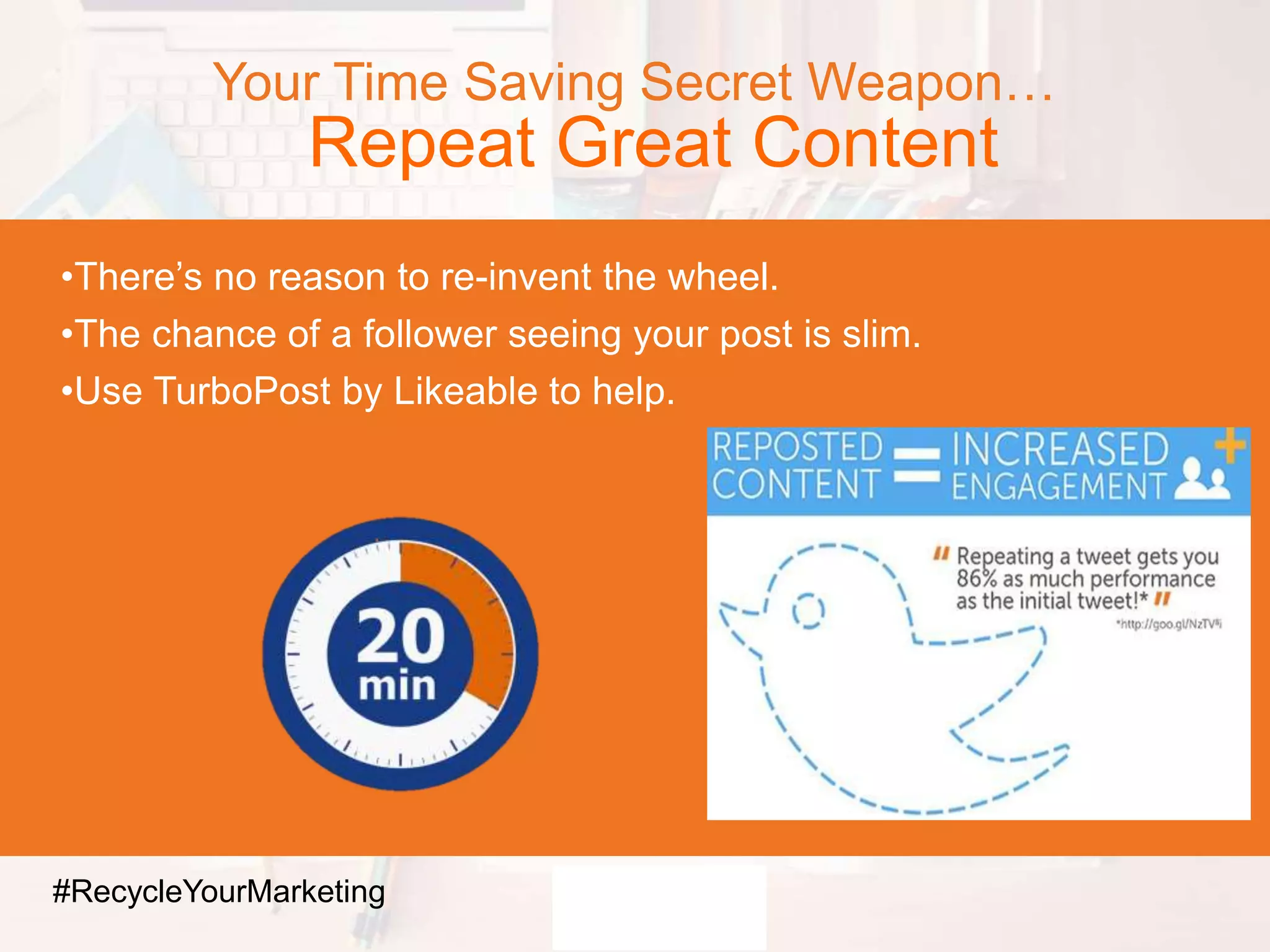Your Time Saving Secret Weapon…
Repeat Great Content
•There’s no reason to re-invent the wheel.
•The chance of a follower seeing your post is slim.
•Use TurboPost by Likeable to help.
#RecycleYourMarketing
 
