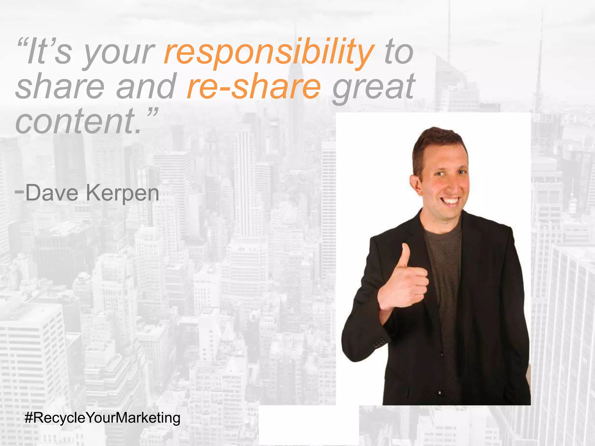“It’s your responsibility to
share and re-share great
content.”
-Dave Kerpen
#RecycleYourMarketing
 