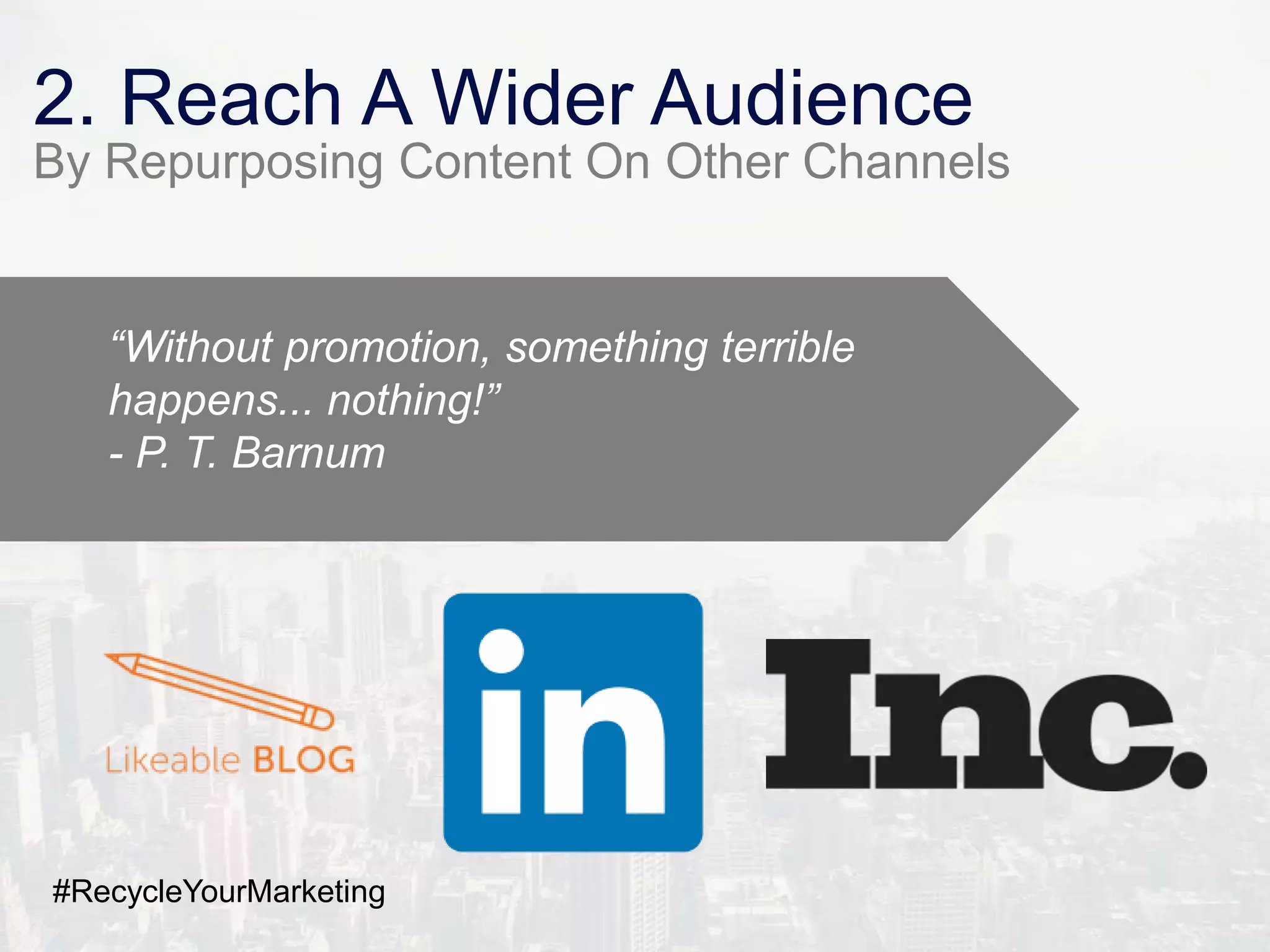 2. Reach A Wider Audience
By Repurposing Content On Other Channels
“Without promotion, something terrible
happens... nothing!”
- P. T. Barnum
#RecycleYourMarketing
 