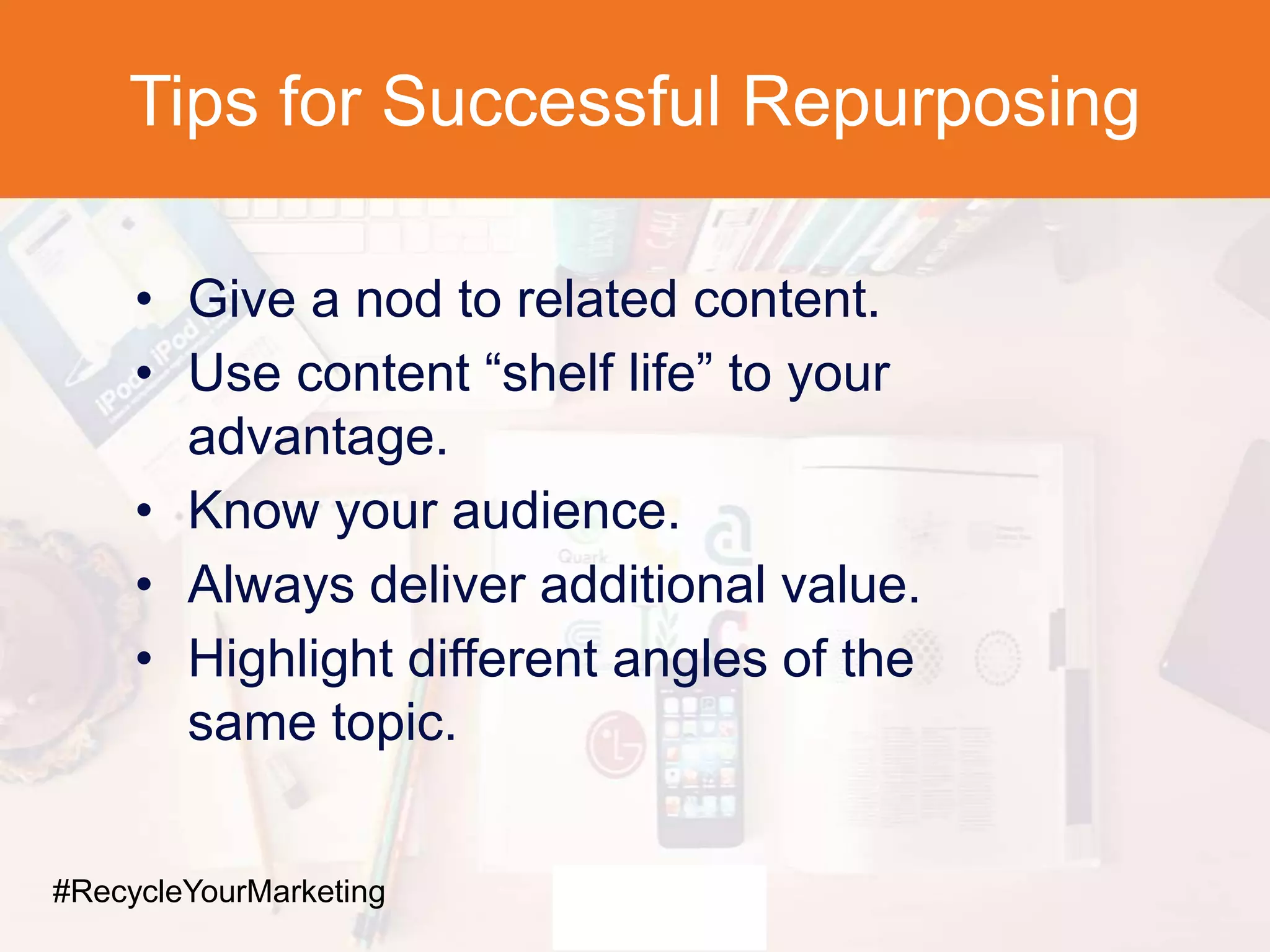 Tips for Successful Repurposing
• Give a nod to related content.
• Use content “shelf life” to your
advantage.
• Know your audience.
• Always deliver additional value.
• Highlight different angles of the
same topic.
#RecycleYourMarketing
 